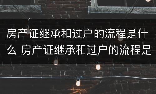 房产证继承和过户的流程是什么 房产证继承和过户的流程是什么样的