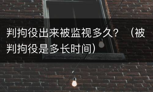 判拘役出来被监视多久？（被判拘役是多长时间）