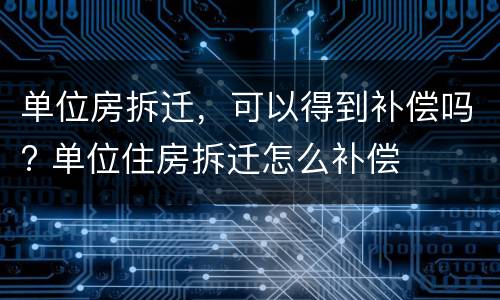 单位房拆迁，可以得到补偿吗? 单位住房拆迁怎么补偿