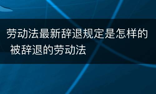 劳动法最新辞退规定是怎样的 被辞退的劳动法