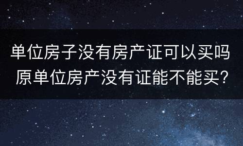 单位房子没有房产证可以买吗 原单位房产没有证能不能买?
