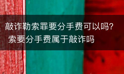 敲诈勒索罪要分手费可以吗？ 索要分手费属于敲诈吗