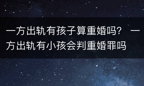 一方出轨有孩子算重婚吗？ 一方出轨有小孩会判重婚罪吗