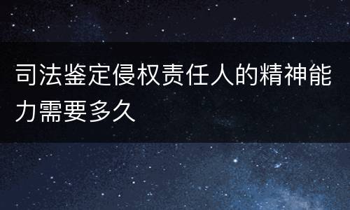 司法鉴定侵权责任人的精神能力需要多久
