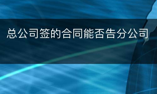 总公司签的合同能否告分公司