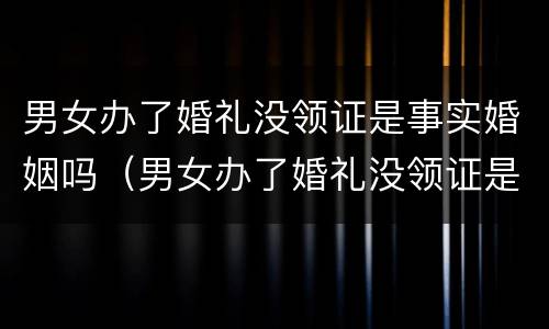 男女办了婚礼没领证是事实婚姻吗（男女办了婚礼没领证是事实婚姻吗）