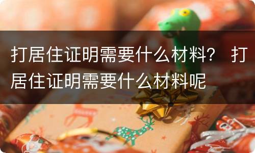 打居住证明需要什么材料？ 打居住证明需要什么材料呢