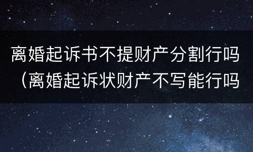 离婚起诉书不提财产分割行吗（离婚起诉状财产不写能行吗）