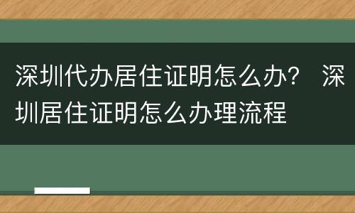深圳代办居住证明怎么办？ 深圳居住证明怎么办理流程