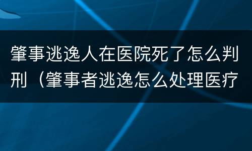 肇事逃逸人在医院死了怎么判刑（肇事者逃逸怎么处理医疗费）