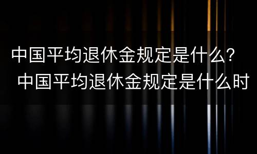 中国平均退休金规定是什么？ 中国平均退休金规定是什么时候发放