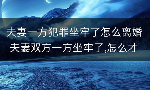夫妻一方犯罪坐牢了怎么离婚 夫妻双方一方坐牢了,怎么才能离婚