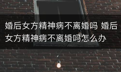 婚后女方精神病不离婚吗 婚后女方精神病不离婚吗怎么办