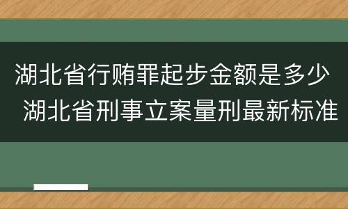湖北省行贿罪起步金额是多少 湖北省刑事立案量刑最新标准