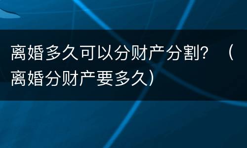 离婚多久可以分财产分割？（离婚分财产要多久）