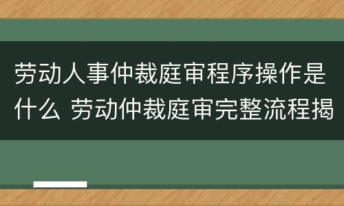 劳动人事仲裁庭审程序操作是什么 劳动仲裁庭审完整流程揭秘