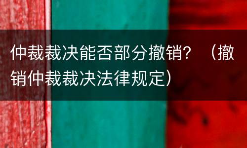 仲裁裁决能否部分撤销？（撤销仲裁裁决法律规定）