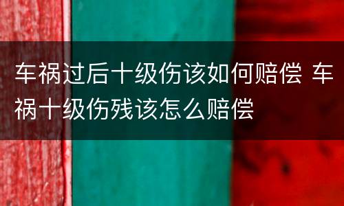 车祸过后十级伤该如何赔偿 车祸十级伤残该怎么赔偿