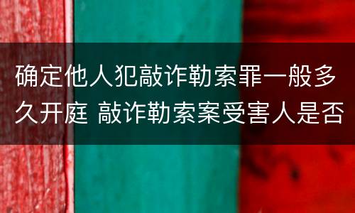 确定他人犯敲诈勒索罪一般多久开庭 敲诈勒索案受害人是否需出庭