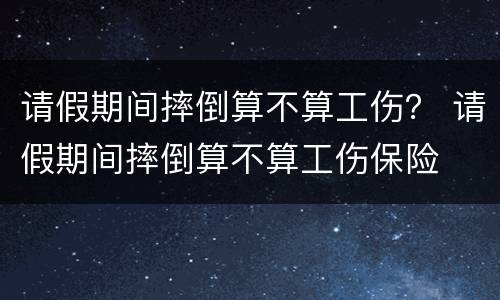 请假期间摔倒算不算工伤？ 请假期间摔倒算不算工伤保险