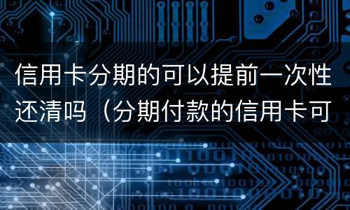 信用卡分期的可以提前一次性还清吗（分期付款的信用卡可以一次性还清吗）