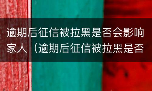 逾期后征信被拉黑是否会影响家人（逾期后征信被拉黑是否会影响家人贷款）