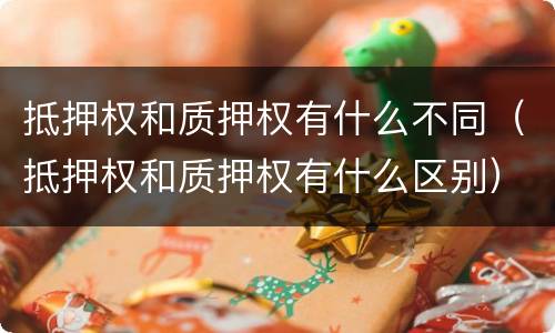 抵押权和质押权有什么不同（抵押权和质押权有什么区别）