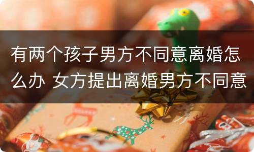 有两个孩子男方不同意离婚怎么办 女方提出离婚男方不同意怎么办有2个小孩