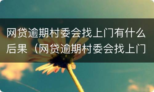 网贷逾期村委会找上门有什么后果（网贷逾期村委会找上门有什么后果吗）