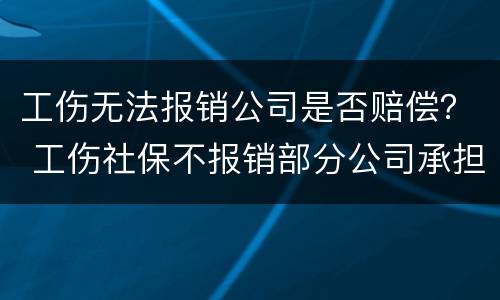 工伤无法报销公司是否赔偿？ 工伤社保不报销部分公司承担赔偿吗