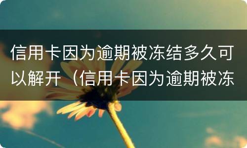 信用卡因为逾期被冻结多久可以解开（信用卡因为逾期被冻结多久可以解开卡）