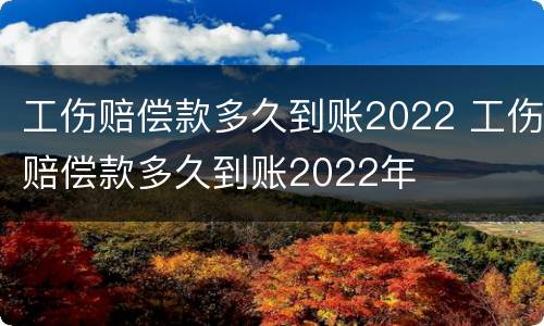 工伤赔偿款多久到账2022 工伤赔偿款多久到账2022年