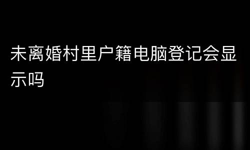 未离婚村里户籍电脑登记会显示吗