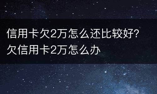 信用卡欠2万怎么还比较好？ 欠信用卡2万怎么办