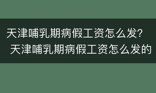 天津哺乳期病假工资怎么发？ 天津哺乳期病假工资怎么发的