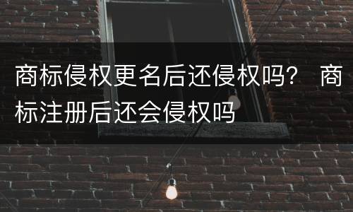 商标侵权更名后还侵权吗？ 商标注册后还会侵权吗