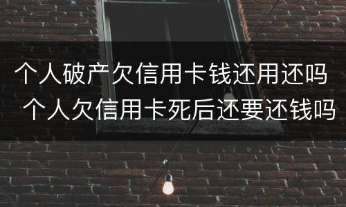 个人破产欠信用卡钱还用还吗 个人欠信用卡死后还要还钱吗