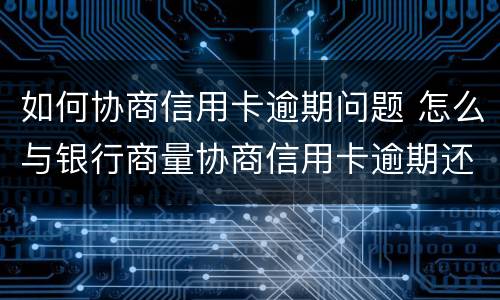 如何协商信用卡逾期问题 怎么与银行商量协商信用卡逾期还款事宜