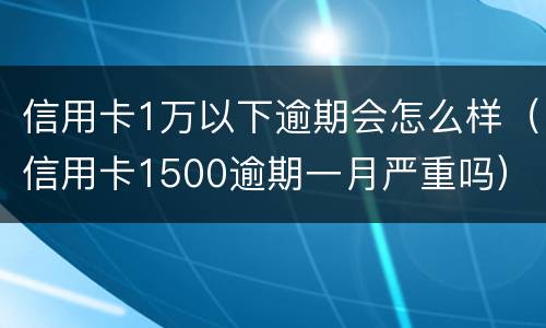 信用卡1万以下逾期会怎么样（信用卡1500逾期一月严重吗）