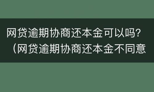 网贷逾期协商还本金可以吗？（网贷逾期协商还本金不同意）