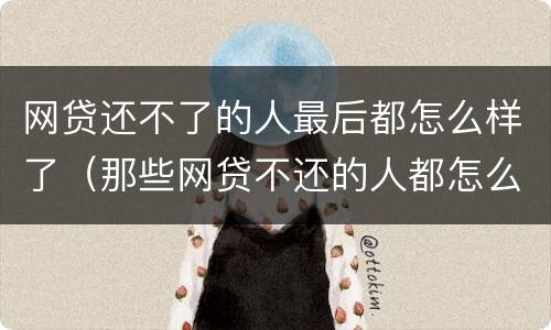 网贷还不了的人最后都怎么样了（那些网贷不还的人都怎么样了）