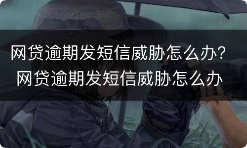 网贷逾期发短信威胁怎么办？ 网贷逾期发短信威胁怎么办
