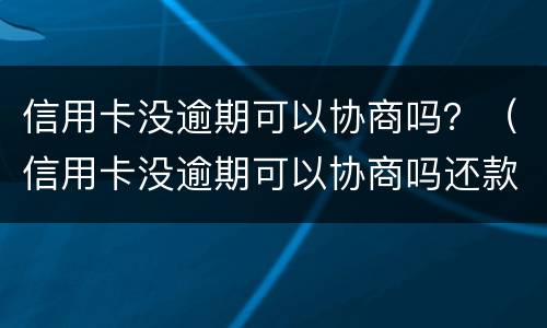 信用卡没逾期可以协商吗？（信用卡没逾期可以协商吗还款吗）