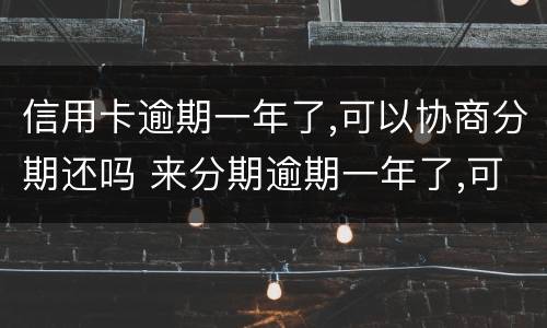 信用卡逾期一年了,可以协商分期还吗 来分期逾期一年了,可以协商分期还吗