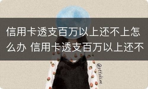 信用卡透支百万以上还不上怎么办 信用卡透支百万以上还不上怎么办呢