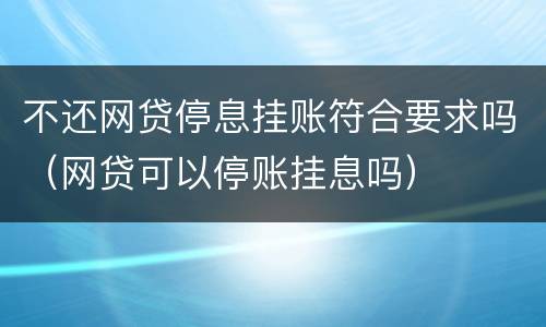 不还网贷停息挂账符合要求吗（网贷可以停账挂息吗）