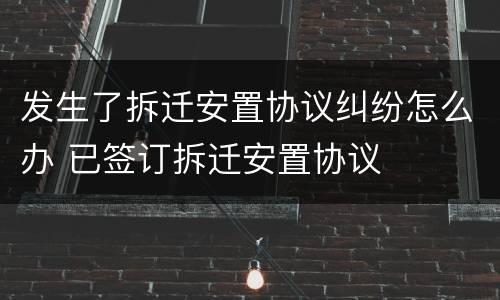 发生了拆迁安置协议纠纷怎么办 已签订拆迁安置协议