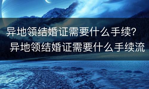 异地领结婚证需要什么手续？ 异地领结婚证需要什么手续流程