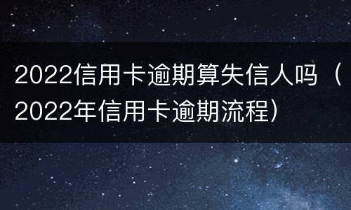 2022信用卡逾期算失信人吗（2022年信用卡逾期流程）