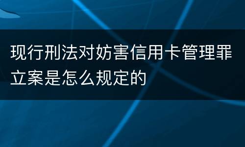 现行刑法对妨害信用卡管理罪立案是怎么规定的